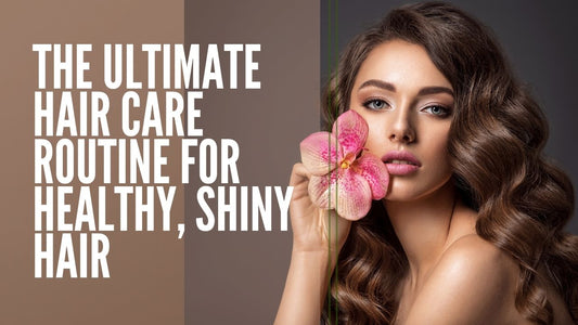 The Ultimate Hair Care Routine for Healthy, Shiny Hair